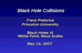 Black Hole Collisions Frans Pretorius Princeton University Black Holes VI White Point, Nova Scotia May 14, 2007.