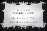 WILLIAM SHAKESPEARE Also known as “That boring guy who writes stuff we don’t like”