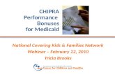 CHIPRA Performance Bonuses for Medicaid National Covering Kids & Families Network Webinar – February 22, 2010 Tricia Brooks.