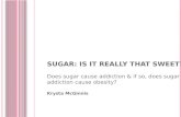 S UGAR : I S IT REALLY THAT S WEET ? Does sugar cause addiction & if so, does sugar addiction cause obesity? Krysta McGinnis.