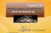 Organized Organized Digital Library Development Digital Library Development … from the Bottom Up … from the Bottom Up University of Alabama Libraries Jody.