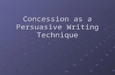 Concession as a Persuasive Writing Technique. What is a concession? Concession is when you acknowledge or recognize the opposing viewpoint, conceding.