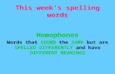 This week’s spelling words Homophones Words that SOUND the SAME but are SPELLED DIFFERENTLY and have DIFFERENT MEANINGS.