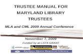 MLA and CML 2009 Annual Conference TRUSTEE MANUAL FOR MARYLAND LIBRARY TRUSTEES MLA and CML 2009 Annual Conference November 7, 2009 Funded by an LSTA GRANT.