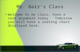 Mr. Bair’s Class Welcome to my class, have a seat anywhere today. Tomorrow you will have a seating chart displayed here.