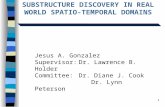 1 SUBSTRUCTURE DISCOVERY IN REAL WORLD SPATIO-TEMPORAL DOMAINS Jesus A. Gonzalez Supervisor:Dr. Lawrence B. Holder Committee:Dr. Diane J. Cook Dr. Lynn.