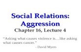 Social Relations: Aggression Chapter 16, Lecture 4 “Asking what causes violence is…like asking what causes cancer.” - David Myers.