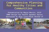 Comprehensive Planning for Healthy Cities and Communities Presentation by Marya Morris, AICP 2006 design for Health Speaker Series Sponsored by Blue Cross/Blue.