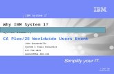 IBM System i ™ © 2007 IBM Corporation Why IBM System i? (S/3, S/3X, AS/400, AS/400e, eServer iSeries, System i5………..) CA Plex/2E Worldwide Users Event.