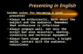Presenting in English Golden rules for becoming a good presenter Always be enthusiastic, both about the subject and the audience. Remember that enthusiasm.