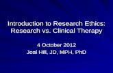 Introduction to Research Ethics: Research vs. Clinical Therapy 4 October 2012 Joal Hill, JD, MPH, PhD.