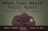 When Your World Falls Apart Adult Sunday School - Taught by Mark Mueller Week 1 – The God Who Calls – July 19, 2015 A Survey of Jeremiah & Lamentations.