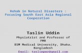Rehab in Natural Disasters : Focusing South East Asia Regional Cooperation Taslim Uddin Physiatrist and Professor of PMR BSM Medical University, Dhaka.