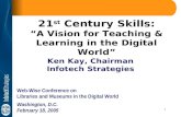 1 21 st Century Skills: “A Vision for Teaching & Learning in the Digital World” Ken Kay, Chairman Infotech Strategies Web-Wise Conference on Libraries.