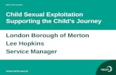 Child Sexual Exploitation Supporting the Child’s Journey London Borough of Merton Lee Hopkins Service Manager.