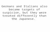 Germans and Italians also became targets of suspicion, but they were treated differently than the Japanese.