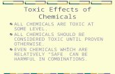 Toxic Effects of Chemicals ALL CHEMICALS ARE TOXIC AT SOME LEVEL. ALL CHEMICALS SHOULD BE CONSIDERED TOXIC UNTIL PROVEN OTHERWISE. EVEN CHEMICALS WHICH.