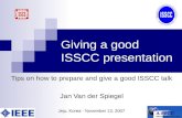 ©ISSCC 1 Giving a good ISSCC presentation Tips on how to prepare and give a good ISSCC talk Jan Van der Spiegel Jeju, Korea - November 13, 2007.