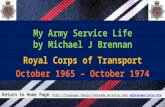My Army Service Life by Michael J Brennan Royal Corps of Transport October 1965 – October 1974 Return to Home Page : mjbrennan/intro.htmmjbrennan/intro.htm.