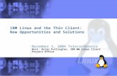 IBM Linux and the Thin Client: New Opportunities and Solutions November 3, 2004 Teleconference Host: Brian Fullington, IBM WW Linux Client Project Office.