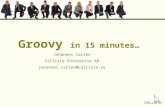Groovy in 15 minutes… Johannes Carlén Callista Enterprise AB johannes.carlen@callista.se.