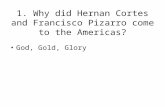 1. Why did Hernan Cortes and Francisco Pizarro come to the Americas? God, Gold, Glory.