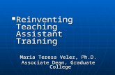 Reinventing Teaching Assistant Training Reinventing Teaching Assistant Training Maria Teresa Velez, Ph.D. Associate Dean, Graduate College.