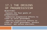 17.1 THE ORIGINS OF PROGRESSIVISM OBJECTIVES: 1. Explain the four goals of progressivism 2. Summarize progressive efforts to clean up local government.