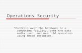 Operations Security “Controls over the hardware in a computing facility, over the data media used, and over the operators using these resources.”