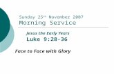Sunday 25 th November 2007 Morning Service Jesus the Early Years Luke 9:28-36 Face to Face with Glory.
