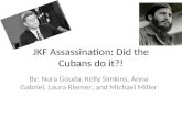 JKF Assassination: Did the Cubans do it?! By: Nura Gouda, Kelly Simkins, Anna Gabriel, Laura Riemer, and Michael Miller.