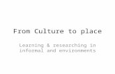 From Culture to place Learning & researching in informal and environments.