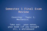 Semester 1 Final Exam Review Covering: Topic 1; Mechanics; Take out: your notes, your book (if you brought it), a whiteboard.