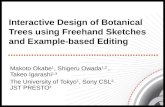 Interactive Design of Botanical Trees using Freehand Sketches and Example-based Editing Makoto Okabe 1, Shigeru Owada 1,2, Takeo Igarashi 1,3 The University.