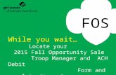 FOS While you wait… Locate your 2015 Fall Opportunity Sale Troop Manager and ACH Debit Form and complete it now!