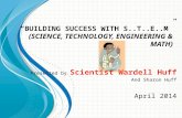 “BUILDING SUCCESS WITH S..T..E..M” (S CIENCE, T ECHNOLOGY, E NGINEERING & M ATH ) Presented by Scientist Wardell Huff And Sharon Huff April 2014.