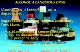 ALCOHOL: A DANGEROUS DRUG Alcohol is classified as a depressant. Depressant: A drug that slows body functions (BAC) Blood Alcohol Concentration a way to.