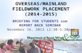 OVERSEAS/MAINLAND FIELDWORK PLACEMENT (2014-2015) BRIEFING FOR STUDENTS cum REPORT BACK SEMINAR November 16, 2013 (2:30-5:30pm)