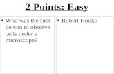 2 Points: Easy Who was the first person to observe cells under a microscope? Robert Hooke.