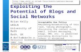 UKOLN is supported by: Exploiting the Potential of Blogs and Social Networks Brian Kelly UKOLN University of Bath Bath, UK B.Kelly@ukoln.ac.uk