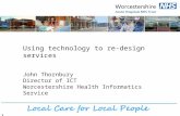 Using technology to re-design services John Thornbury Director of ICT Worcestershire Health Informatics Service 1.