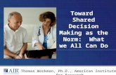 Toward Shared Decision Making as the Norm: What we All Can Do Thomas Workman, Ph.D., American Institutes for Research.