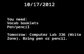 10/17/2012 You need: Vocab booklets Pen/pencil Tomorrow: Computer Lab 336 (Write Zone). Bring pen or pencil.