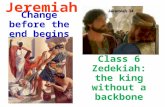Jeremiah Change before the end begins Class 6 Zedekiah: the king without a backbone.