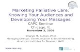 Www.capc.org 1 Marketing Palliative Care: Knowing Your Audiences and Developing Your Messages CAPC Seminar Chicago, IL November 3, 2006 Sharyn M. Sutton,