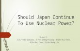 Should Japan Continue To Use Nuclear Power? Group 6: 1)Alfredo Guevara, 2)Yeh Sheng-Hsiung, 3)Goh Hui Koon, 4)Yu-Hui Chen, 5)Jin-Hung Lin.
