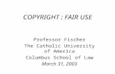 COPYRIGHT : FAIR USE Professor Fischer The Catholic University of America Columbus School of Law March 31, 2003.