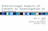 Ethical/Legal Aspects of Consent to Investigation or Treatment May 21, 2003 ISD I Barbara Barrowman Andrew Latus.