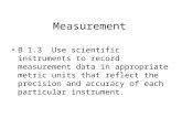 Measurement B 1.3 Use scientific instruments to record measurement data in appropriate metric units that reflect the precision and accuracy of each particular.