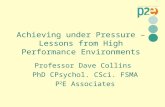 Achieving under Pressure – Lessons from High Performance Environments Professor Dave Collins PhD CPsychol. CSci. FSMA P 2 E Associates.